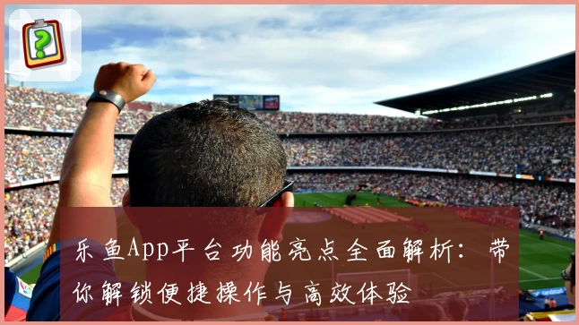 乐鱼App平台功能亮点全面解析：带你解锁便捷操作与高效体验