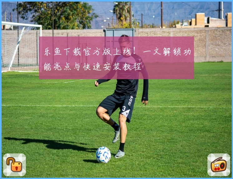 乐鱼下载官方版上线!一文解锁功能亮点与快速安装教程