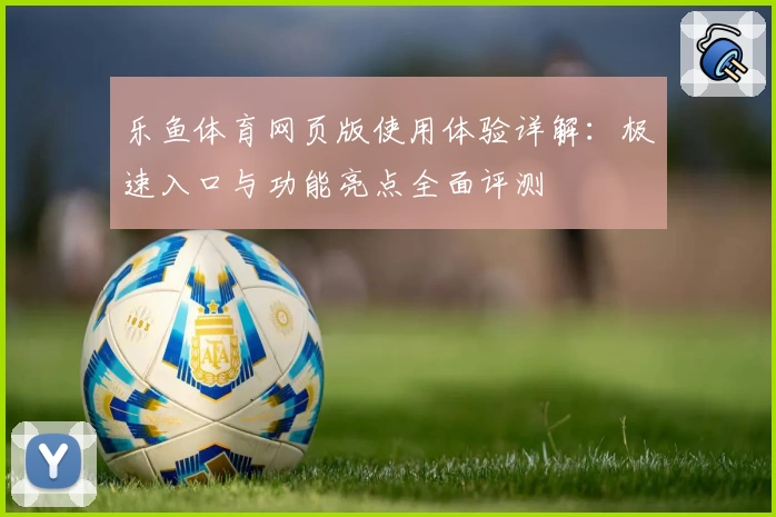 乐鱼体育网页版使用体验详解：极速入口与功能亮点全面评测