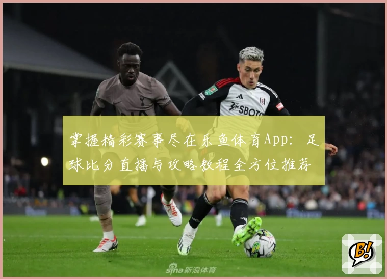 掌握精彩赛事尽在乐鱼体育App：足球比分直播与攻略教程全方位推荐