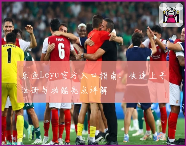 乐鱼Leyu官方入口指南：快速上手注册与功能亮点详解