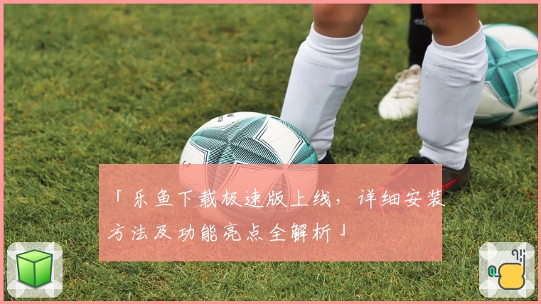 「乐鱼下载极速版上线，详细安装方法及功能亮点全解析」