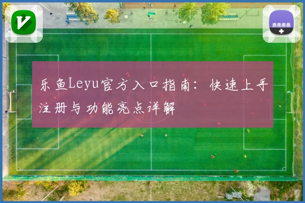 乐鱼Leyu官方入口指南：快速上手注册与功能亮点详解