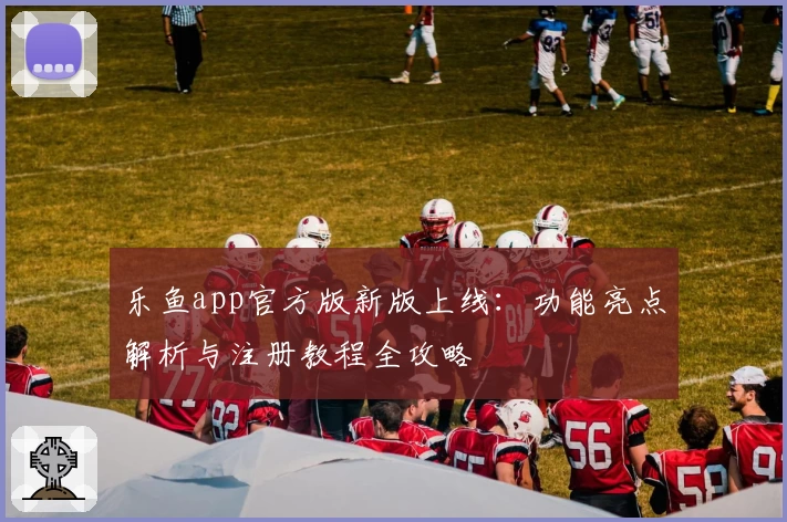 乐鱼app官方版新版上线：功能亮点解析与注册教程全攻略