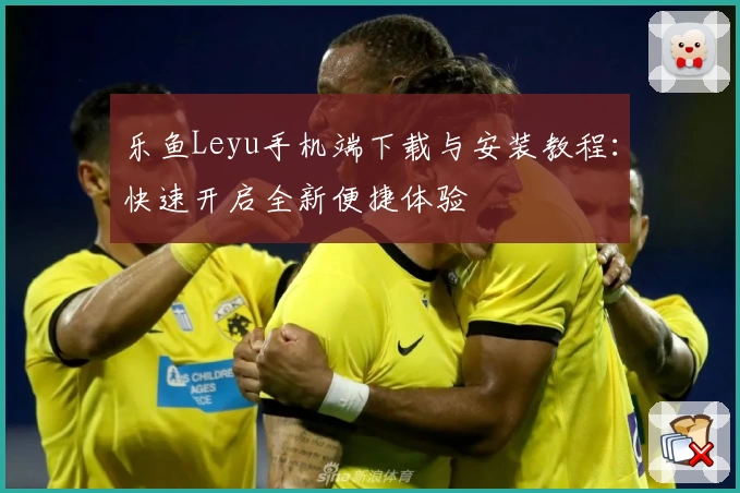 乐鱼Leyu手机端下载与安装教程：快速开启全新便捷体验