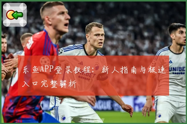 乐鱼APP登录教程:新人指南与极速入口完整解析