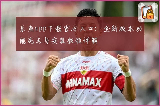 乐鱼app下载官方入口：全新版本功能亮点与安装教程详解