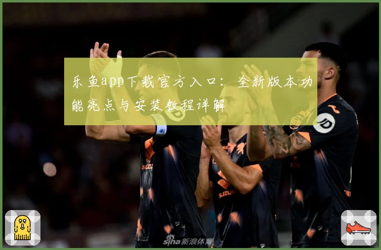 乐鱼app下载官方入口：全新版本功能亮点与安装教程详解