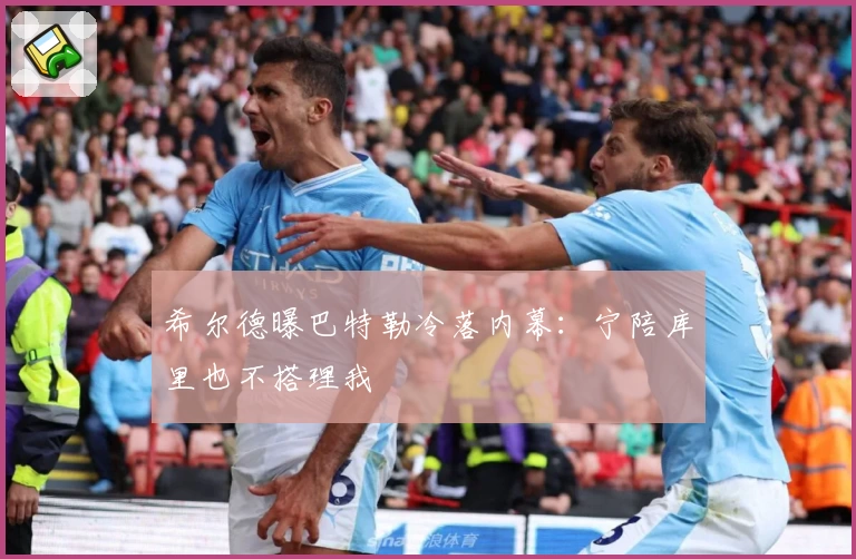 希尔德曝巴特勒冷落内幕：宁陪库里也不搭理我
