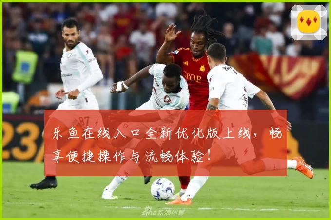 乐鱼在线入口全新优化版上线，畅享便捷操作与流畅体验！