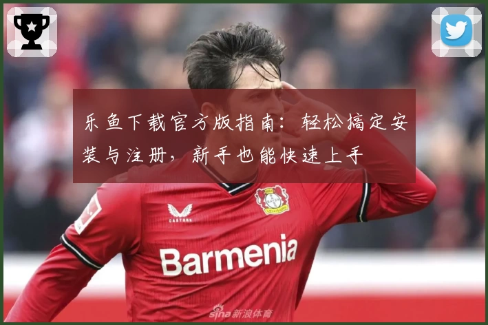 乐鱼下载官方版指南：轻松搞定安装与注册，新手也能快速上手