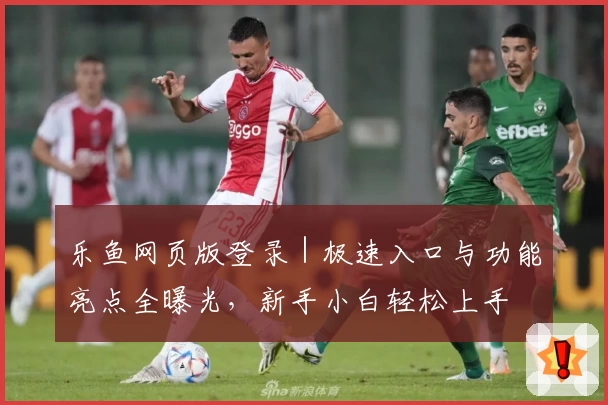 乐鱼网页版登录｜极速入口与功能亮点全曝光，新手小白轻松上手