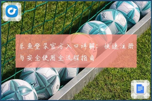 乐鱼登录官方入口详解：快速注册与安全使用全流程指南