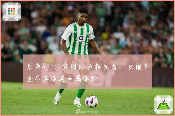 乐鱼App：实时比分抢先看，功能齐全尽享球迷专属体验