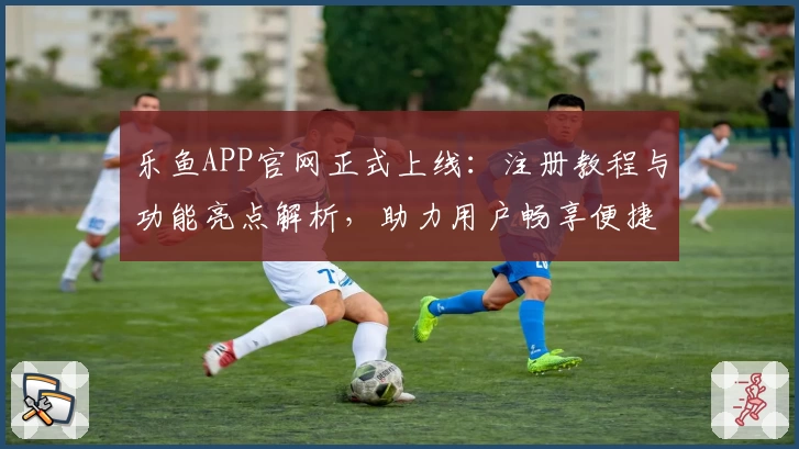 乐鱼APP官网正式上线：注册教程与功能亮点解析，助力用户畅享便捷体验