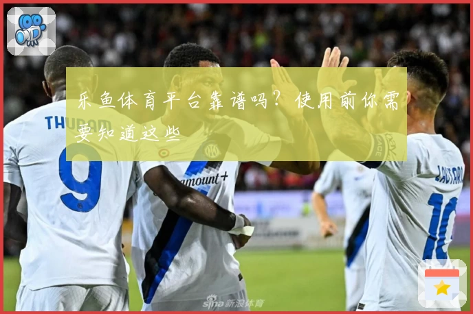乐鱼体育平台靠谱吗？使用前你需要知道这些