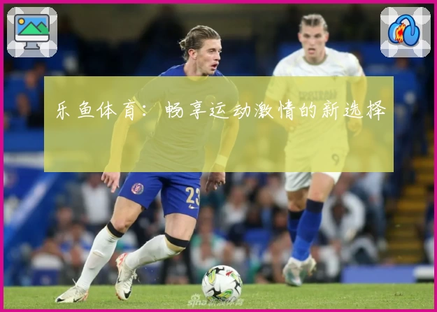 乐鱼体育:畅享运动激情的新选择