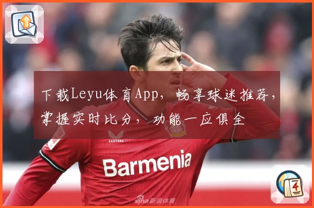 下载Leyu体育App，畅享球迷推荐，掌握实时比分，功能一应俱全