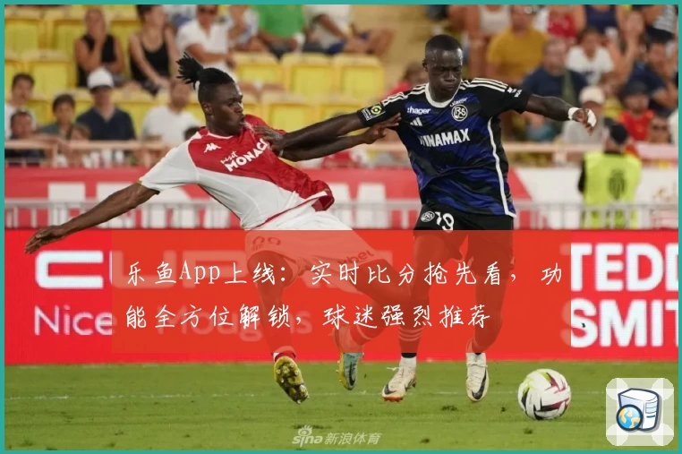 乐鱼App上线：实时比分抢先看，功能全方位解锁，球迷强烈推荐