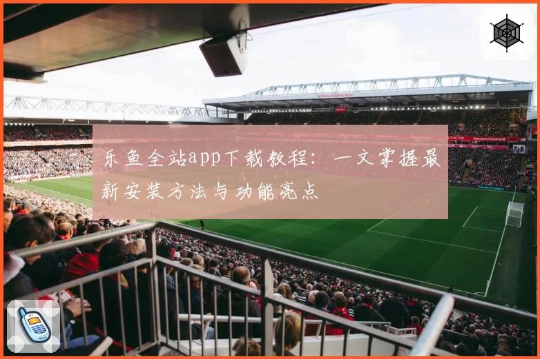 乐鱼全站app下载教程：一文掌握最新安装方法与功能亮点