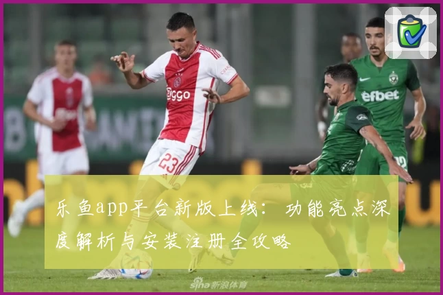 乐鱼app平台新版上线：功能亮点深度解析与安装注册全攻略