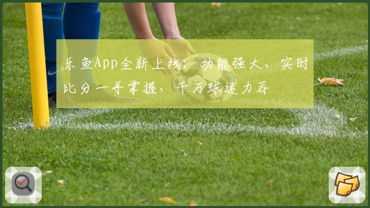 乐鱼App全新上线：功能强大、实时比分一手掌握，千万球迷力荐