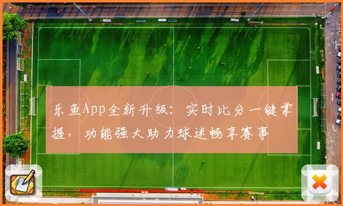 乐鱼App全新升级：实时比分一键掌握，功能强大助力球迷畅享赛事
