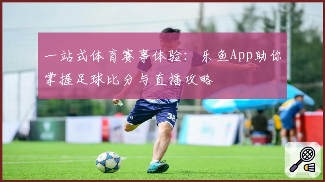 一站式体育赛事体验：乐鱼App助你掌握足球比分与直播攻略