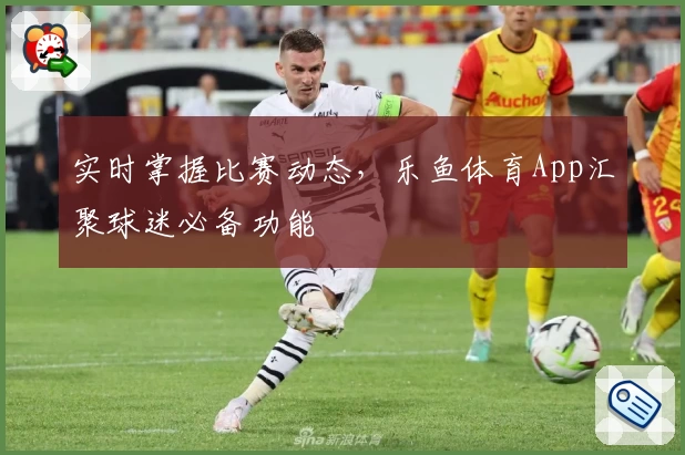 实时掌握比赛动态，乐鱼体育App汇聚球迷必备功能