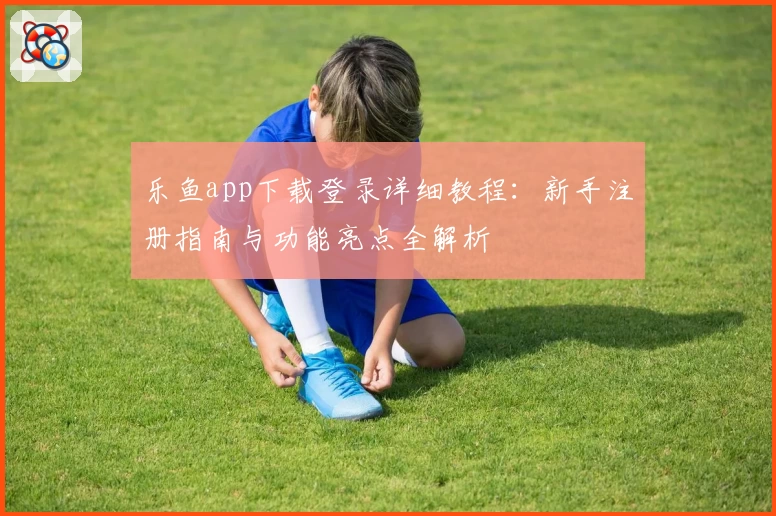 乐鱼app下载登录详细教程：新手注册指南与功能亮点全解析