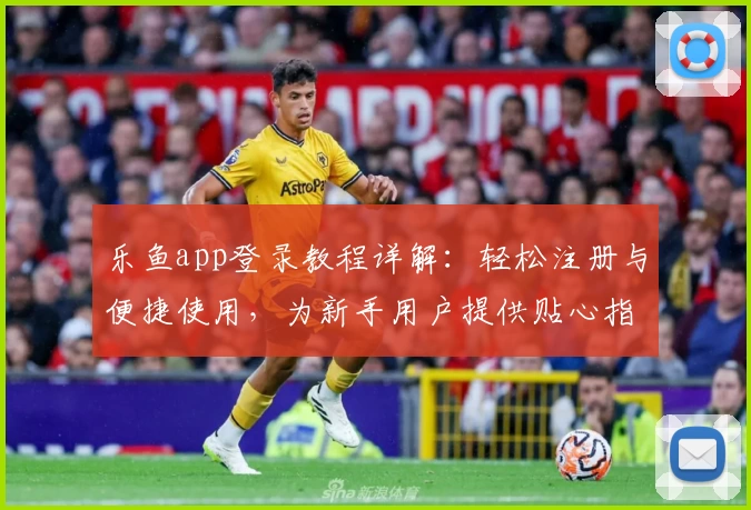 乐鱼app登录教程详解：轻松注册与便捷使用，为新手用户提供贴心指引