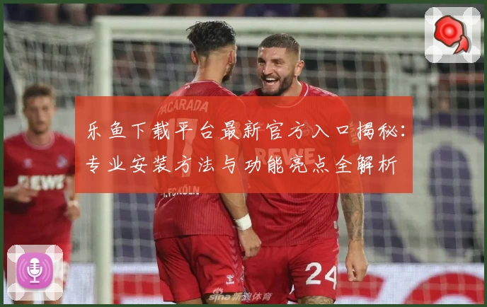 乐鱼下载平台最新官方入口揭秘：专业安装方法与功能亮点全解析
