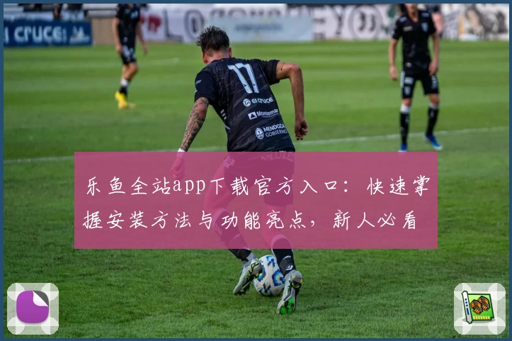 乐鱼全站app下载官方入口：快速掌握安装方法与功能亮点，新人必看全面指南