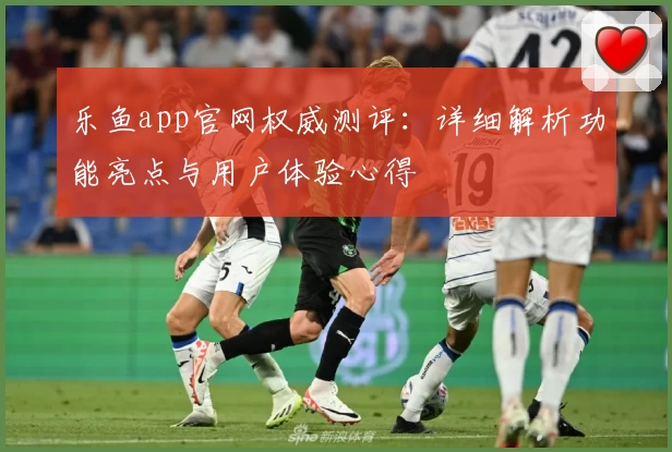 乐鱼app官网权威测评：详细解析功能亮点与用户体验心得