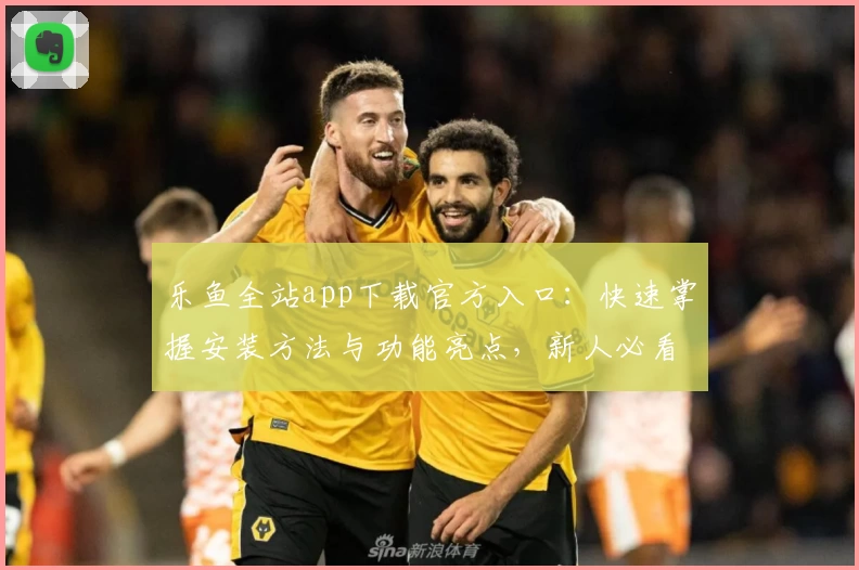 乐鱼全站app下载官方入口：快速掌握安装方法与功能亮点，新人必看全面指南