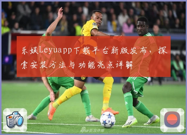 乐娱Leyuapp下载平台新版发布,探索安装方法与功能亮点详解