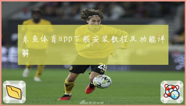 乐鱼体育app下载安装教程及功能详解
