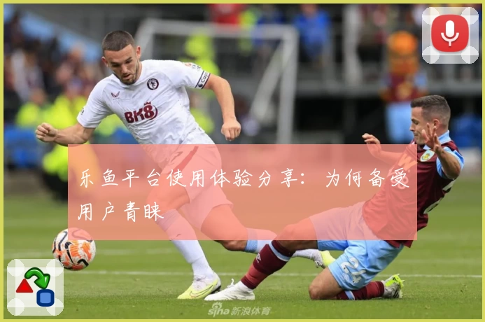 乐鱼平台使用体验分享：为何备受用户青睐