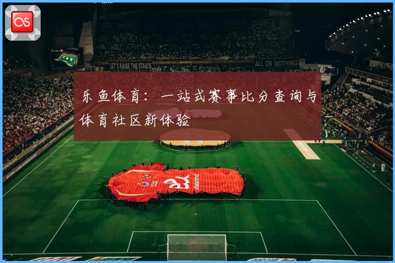 乐鱼体育：一站式赛事比分查询与体育社区新体验