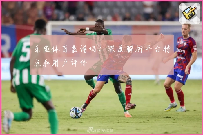 乐鱼体育靠谱吗?深度解析平台特点和用户评价