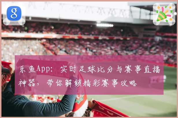 乐鱼App：实时足球比分与赛事直播神器，带你解锁精彩赛事攻略
