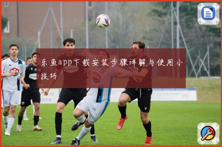 乐鱼app下载安装步骤详解与使用小技巧