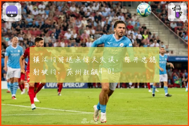 镇江门将送点惊天失误，陈开忠稳射破门，苏州狂飙4-0！