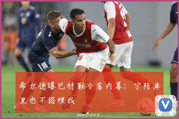 希尔德曝巴特勒冷落内幕：宁陪库里也不搭理我