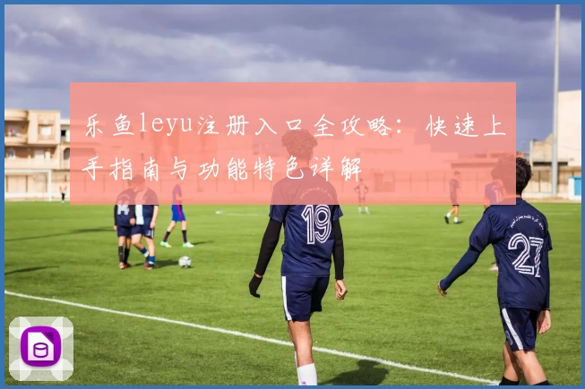 乐鱼leyu注册入口全攻略：快速上手指南与功能特色详解