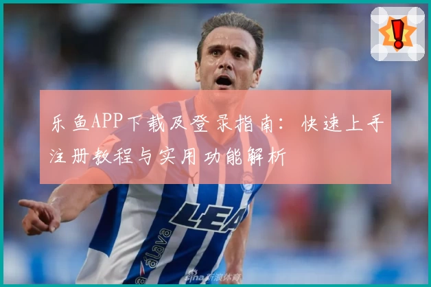 乐鱼APP下载及登录指南：快速上手注册教程与实用功能解析