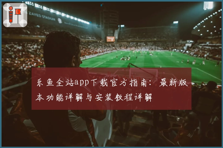 乐鱼全站app下载官方指南：最新版本功能详解与安装教程详解