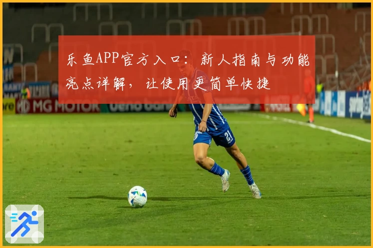 乐鱼APP官方入口：新人指南与功能亮点详解，让使用更简单快捷