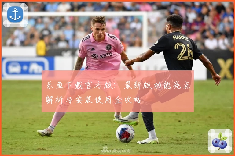 乐鱼下载官方版：最新版功能亮点解析与安装使用全攻略