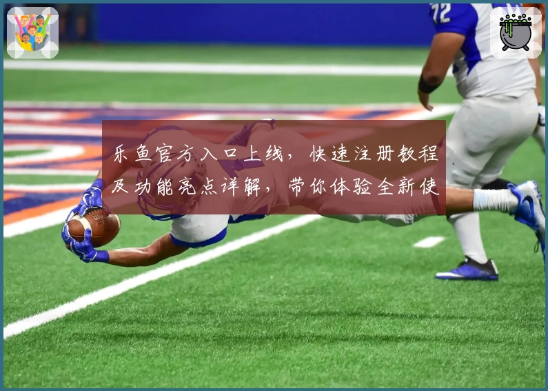 乐鱼官方入口上线，快速注册教程及功能亮点详解，带你体验全新使用感受